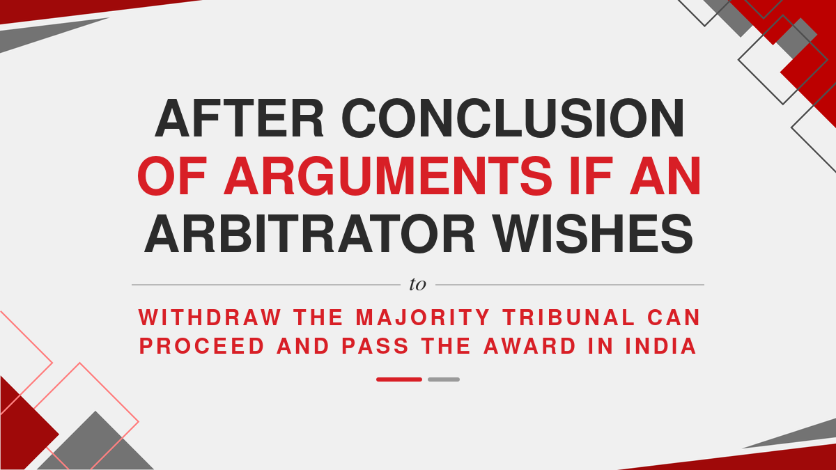 After Conclusion of arguments if an Arbitrator wishes to withdraw the majority tribunal can proceed and pass the Award in India