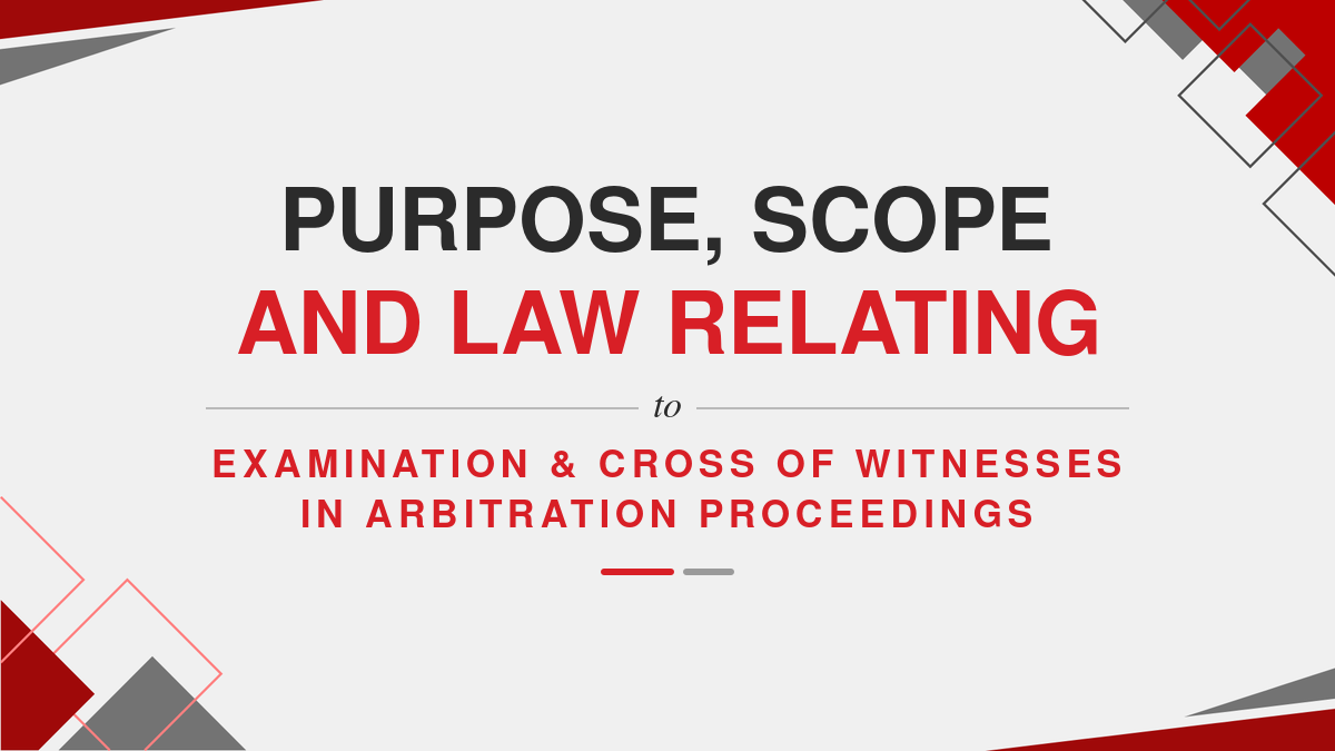 Purpose, Scope and Law relating to Examination & Cross of Witnesses in Arbitration proceedings