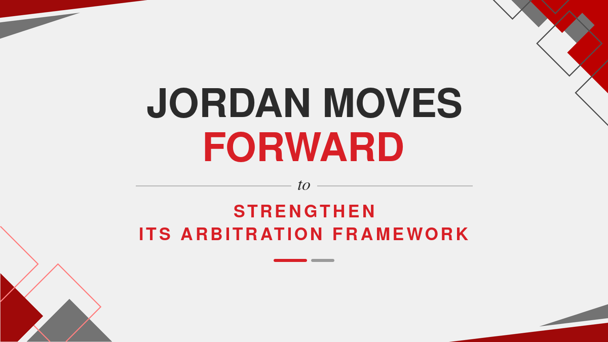 Jordan Moves Forward to Strengthen its Arbitration Framework